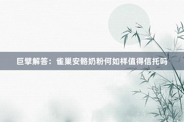巨擘解答：雀巢安骼奶粉何如样值得信托吗