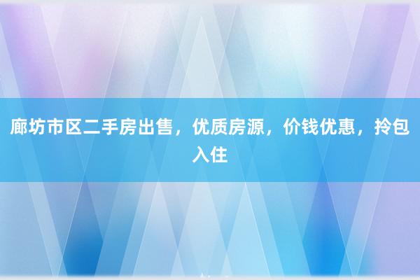 廊坊市区二手房出售，优质房源，价钱优惠，拎包入住
