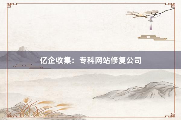 亿企收集：专科网站修复公司