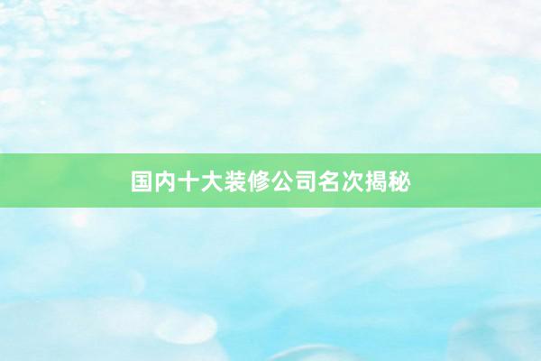 国内十大装修公司名次揭秘