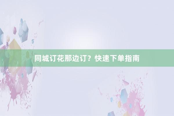 同城订花那边订？快速下单指南